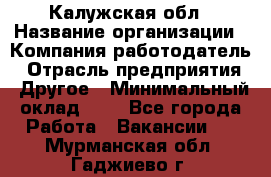 Калужская обл › Название организации ­ Компания-работодатель › Отрасль предприятия ­ Другое › Минимальный оклад ­ 1 - Все города Работа » Вакансии   . Мурманская обл.,Гаджиево г.